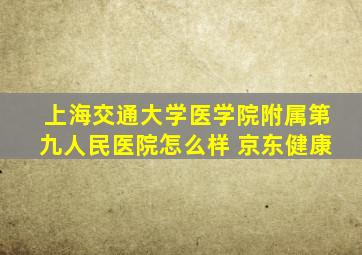 上海交通大学医学院附属第九人民医院怎么样 京东健康